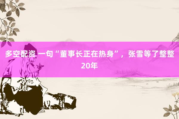 多空配资 一句“董事长正在热身”，张雪等了整整20年