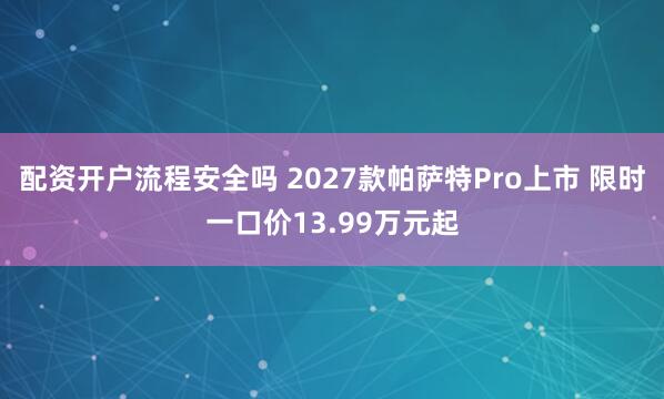 配资开户流程安全吗 2027款帕萨特Pro上市 限时一口价13.99万元起