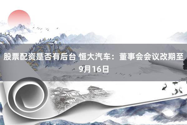 股票配资是否有后台 恒大汽车：董事会会议改期至9月16日