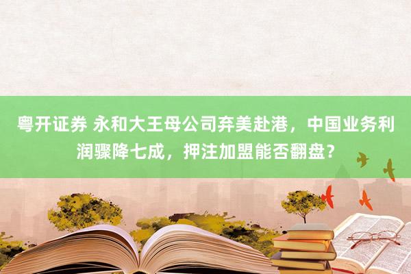 粤开证券 永和大王母公司弃美赴港，中国业务利润骤降七成，押注加盟能否翻盘？