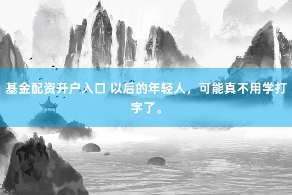 基金配资开户入口 以后的年轻人，可能真不用学打字了。