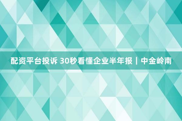 配资平台投诉 30秒看懂企业半年报｜中金岭南