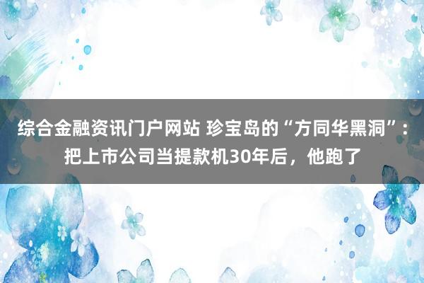 综合金融资讯门户网站 珍宝岛的“方同华黑洞”：把上市公司当提款机30年后，他跑了