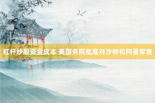 杠杆炒股资金成本 美国务院批准对沙特和阿曼军售