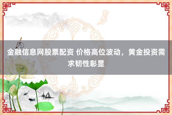 金融信息网股票配资 价格高位波动，黄金投资需求韧性彰显