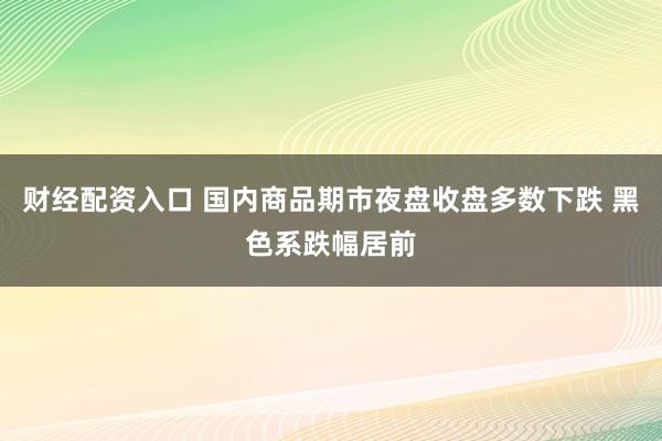 财经配资入口 国内商品期市夜盘收盘多数下跌 黑色系跌幅居前