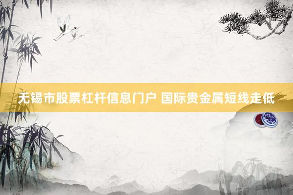 无锡市股票杠杆信息门户 国际贵金属短线走低