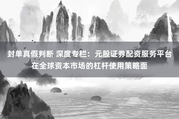 封单真假判断 深度专栏：元股证券配资服务平台在全球资本市场的杠杆使用策略面