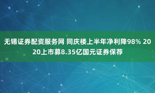 无锡证券配资服务网 同庆楼上半年净利降98% 2020上市募8.35亿国元证券保荐