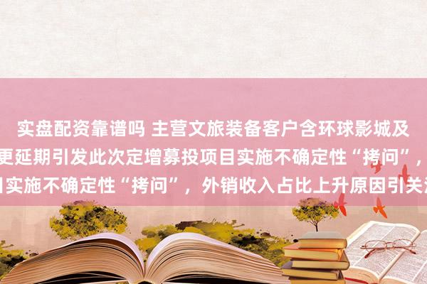 实盘配资靠谱吗 主营文旅装备客户含环球影城及长隆，前次募投项目变更延期引发此次定增募投项目实施不确定性“拷问”，外销收入占比上升原因引关注
