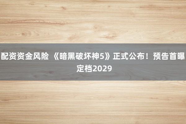 配资资金风险 《暗黑破坏神5》正式公布！预告首曝 定档2029