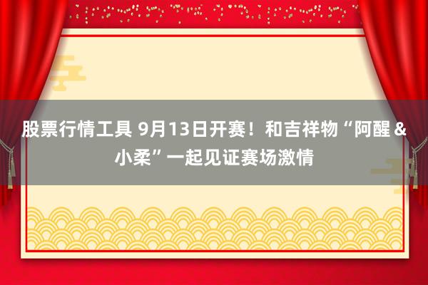 股票行情工具 9月13日开赛！和吉祥物“阿醒＆小柔”一起见证赛场激情