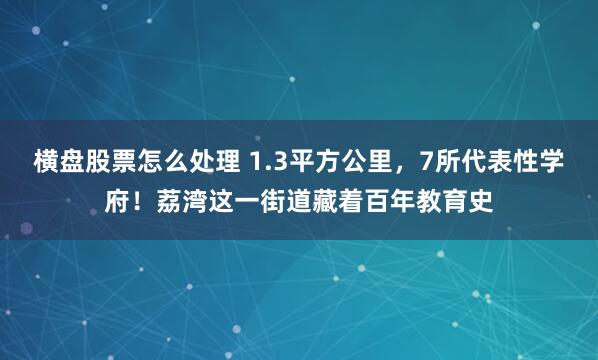 横盘股票怎么处理 1.3平方公里，7所代表性学府！荔湾这一街道藏着百年教育史
