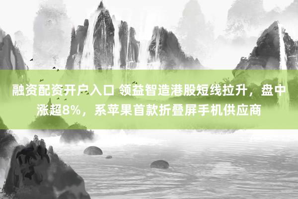 融资配资开户入口 领益智造港股短线拉升,盘中涨超8%,系苹果首款折叠屏手机供应商