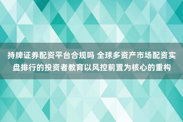 持牌证券配资平台合规吗 全球多资产市场配资实盘排行的投资者教育以风控前置为核心的重构