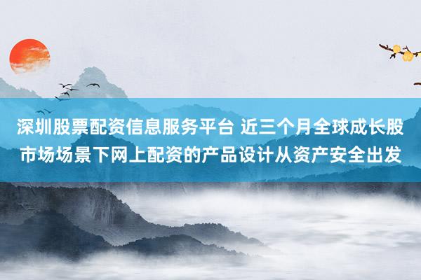 深圳股票配资信息服务平台 近三个月全球成长股市场场景下网上配资的产品设计从资产安全出发
