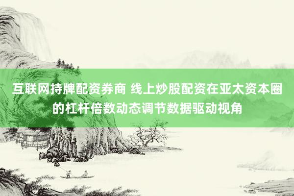 互联网持牌配资券商 线上炒股配资在亚太资本圈的杠杆倍数动态调节数据驱动视角