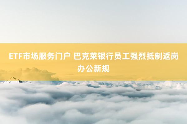 ETF市场服务门户 巴克莱银行员工强烈抵制返岗办公新规
