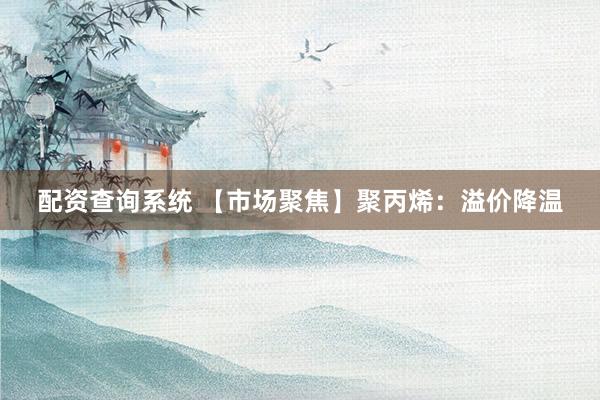 配资查询系统 【市场聚焦】聚丙烯：溢价降温