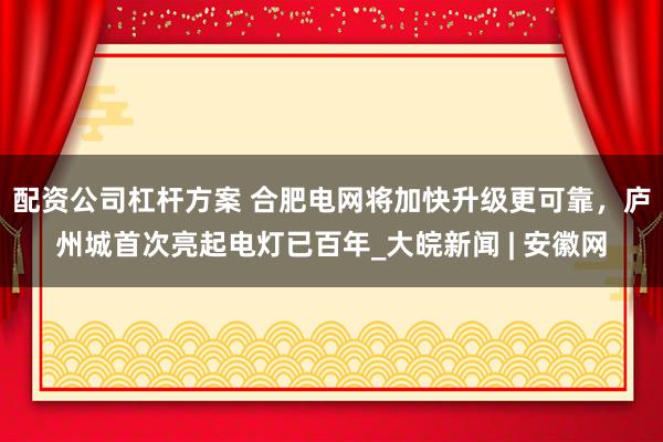 配资公司杠杆方案 合肥电网将加快升级更可靠，庐州城首次亮起电灯已百年_大皖新闻 | 安徽网