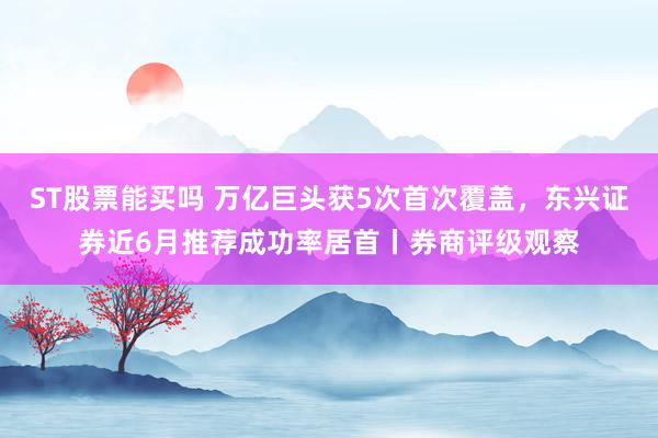 ST股票能买吗 万亿巨头获5次首次覆盖，东兴证券近6月推荐成功率居首丨券商评级观察