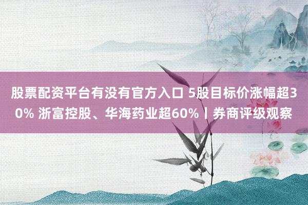 股票配资平台有没有官方入口 5股目标价涨幅超30% 浙富控股、华海药业超60%丨券商评级观察