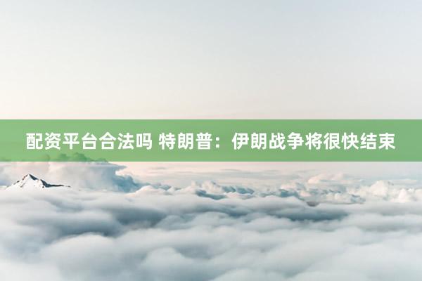 配资平台合法吗 特朗普：伊朗战争将很快结束
