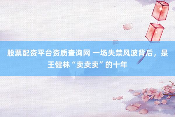 股票配资平台资质查询网 一场失禁风波背后，是王健林“卖卖卖”的十年