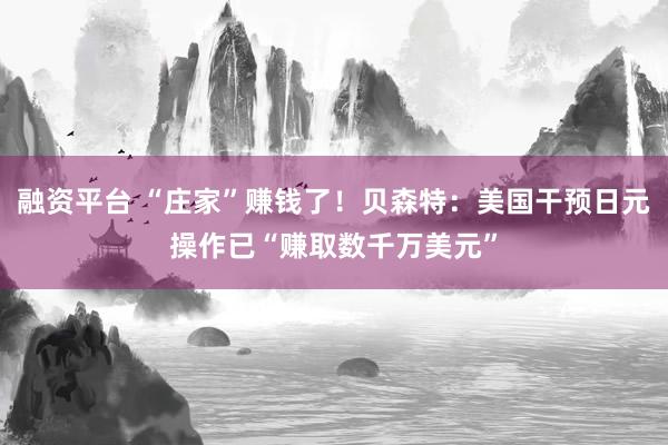 融资平台 “庄家”赚钱了！贝森特：美国干预日元操作已“赚取数千万美元”