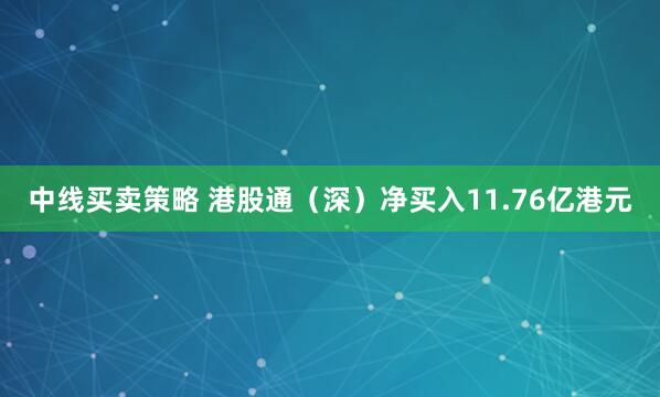中线买卖策略 港股通（深）净买入11.76亿港元