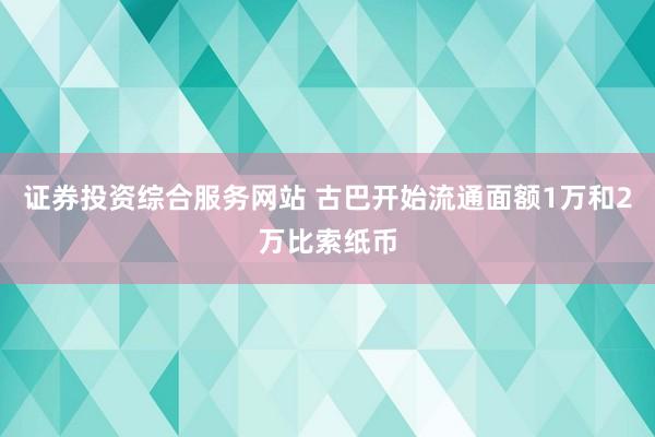 证券投资综合服务网站 古巴开始流通面额1万和2万比索纸币