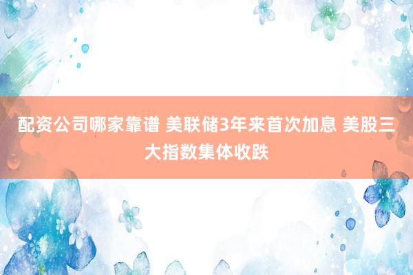 配资公司哪家靠谱 美联储3年来首次加息 美股三大指数集体收跌
