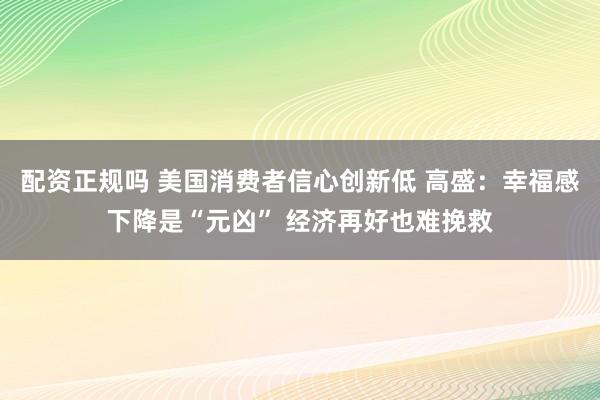 配资正规吗 美国消费者信心创新低 高盛：幸福感下降是“元凶” 经济再好也难挽救