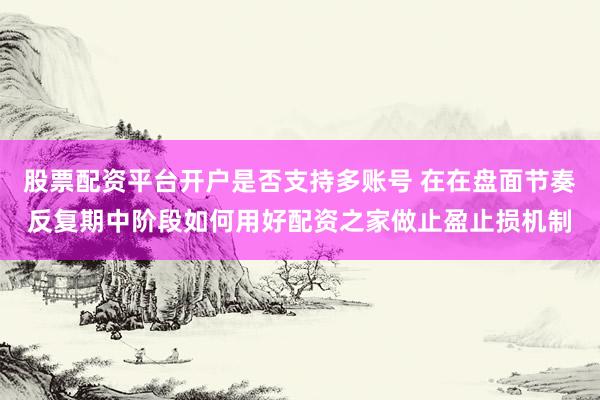 股票配资平台开户是否支持多账号 在在盘面节奏反复期中阶段如何用好配资之家做止盈止损机制