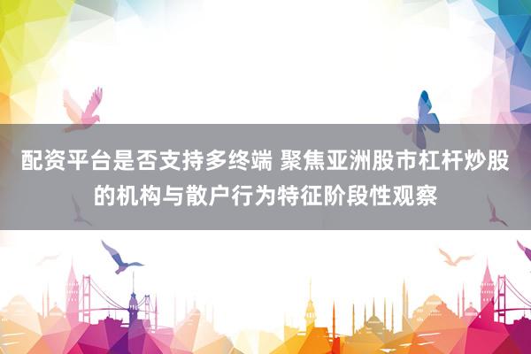 配资平台是否支持多终端 聚焦亚洲股市杠杆炒股的机构与散户行为特征阶段性观察