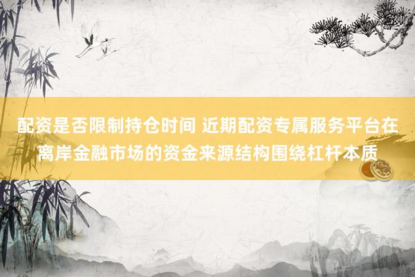 配资是否限制持仓时间 近期配资专属服务平台在离岸金融市场的资金来源结构围绕杠杆本质
