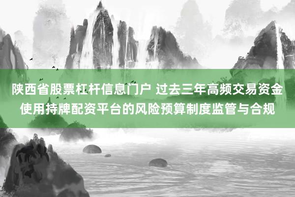 陕西省股票杠杆信息门户 过去三年高频交易资金使用持牌配资平台的风险预算制度监管与合规