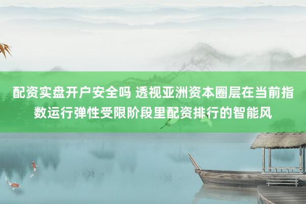 配资实盘开户安全吗 透视亚洲资本圈层在当前指数运行弹性受限阶段里配资排行的智能风