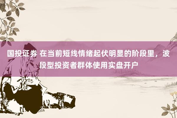 国投证券 在当前短线情绪起伏明显的阶段里,波段型投资者群体使用实盘开户