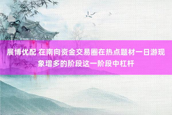 展博优配 在南向资金交易圈在热点题材一日游现象增多的阶段这一阶段中杠杆